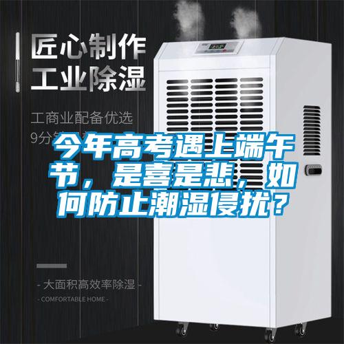 今年高考遇上端午節，是喜是悲，如何防止潮濕侵擾？
