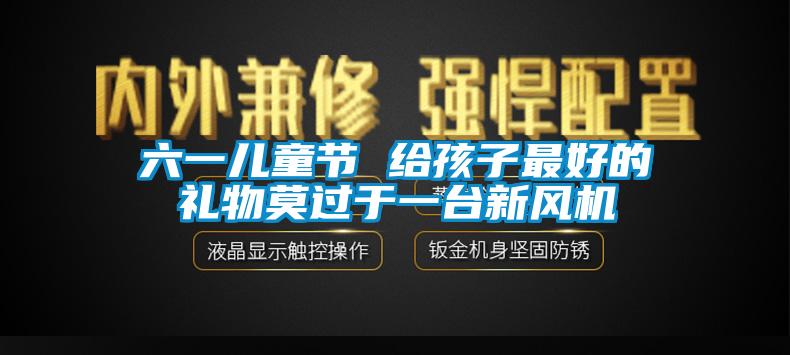 六一兒童節 給孩子最好的禮物莫過于一臺新風機