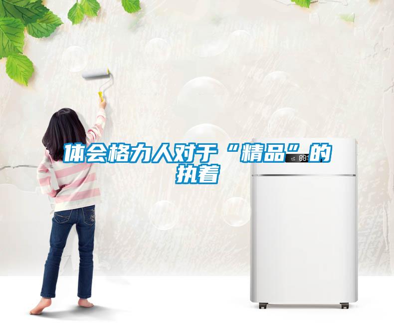 體會格力人對于“精品”的執著