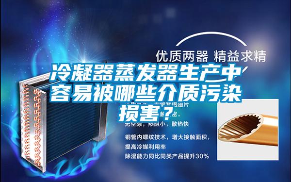冷凝器蒸發器生產中容易被哪些介質污染損害？