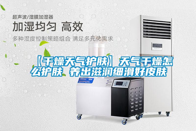 【干燥天氣護膚】天氣干燥怎么護膚 養出滋潤細滑好皮膚