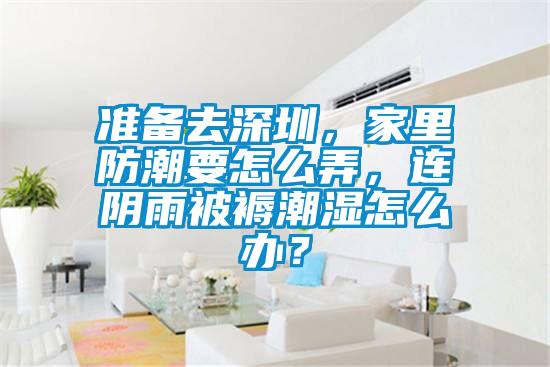 準備去深圳，家里防潮要怎么弄，連陰雨被褥潮濕怎么辦？