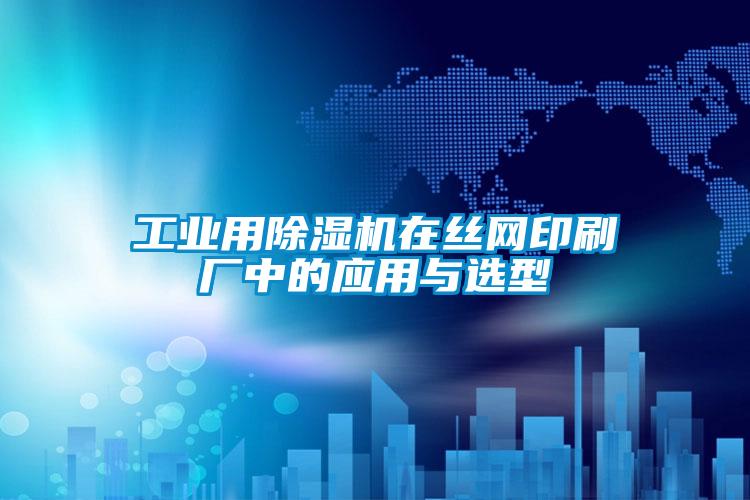 工業用除濕機在絲網印刷廠中的應用與選型