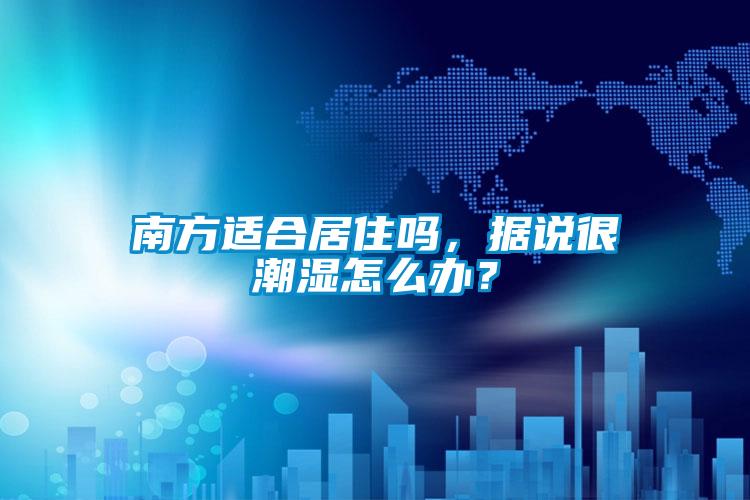 南方適合居住嗎，據(jù)說(shuō)很潮濕怎么辦？