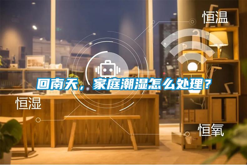 回南天，家庭潮濕怎么處理？