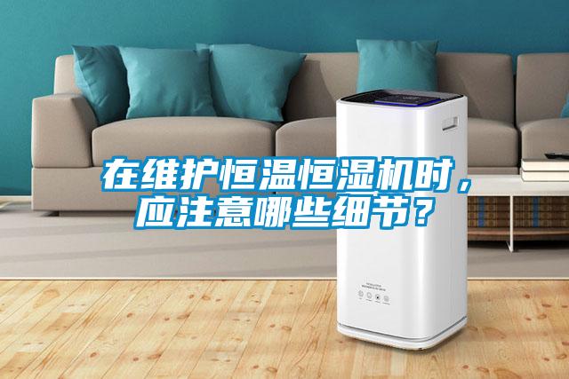 在維護恒溫恒濕機時，應(yīng)注意哪些細(xì)節(jié)？