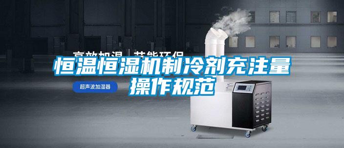恒溫恒濕機制冷劑充注量操作規范