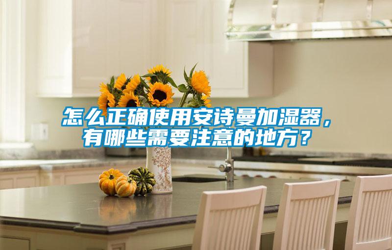 怎么正確使用安詩曼加濕器，有哪些需要注意的地方？