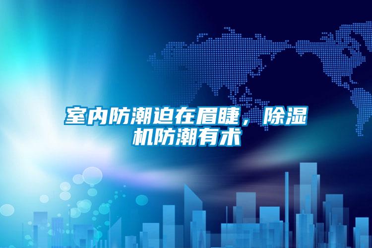 室內防潮迫在眉睫，除濕機防潮有術