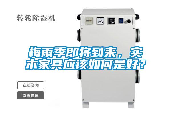 梅雨季即將到來，實木家具應(yīng)該如何是好？