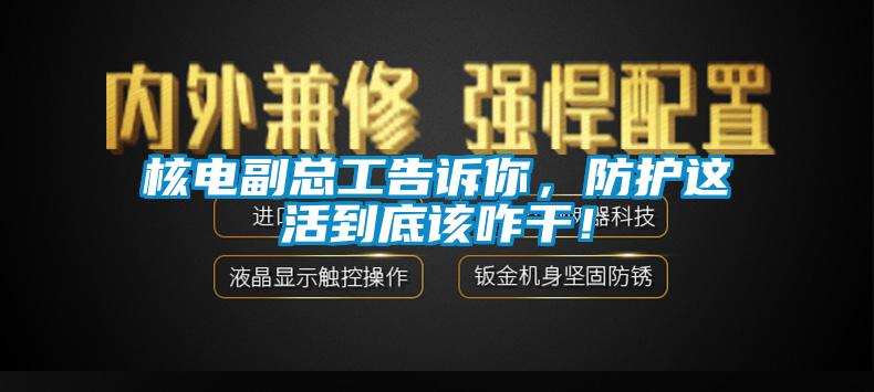 核電副總工告訴你，防護這活到底該咋干！