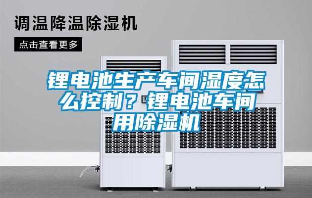 鋰電池生產車間濕度怎么控制？鋰電池車間用除濕機