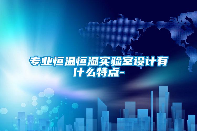 專業恒溫恒濕實驗室設計有什么特點-
