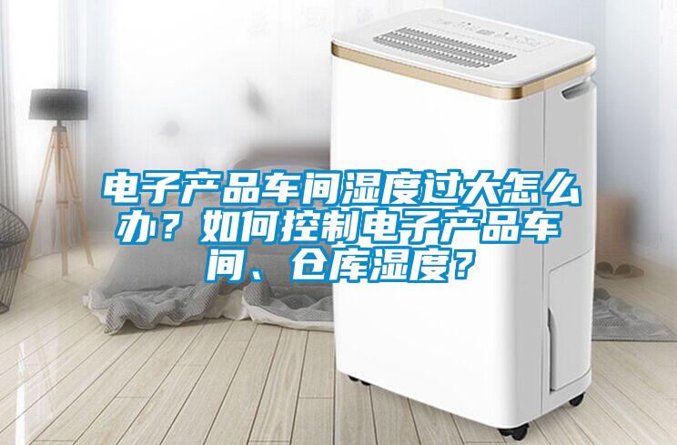 電子產品車間濕度過大怎么辦？如何控制電子產品車間、倉庫濕度？