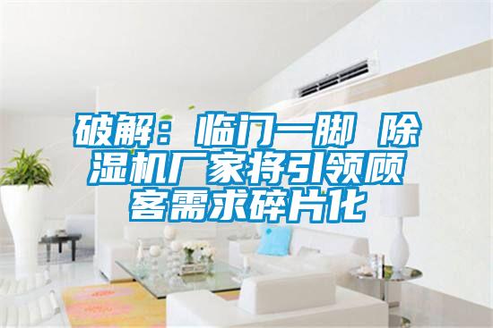 破解：臨門(mén)一腳 除濕機(jī)廠家將引領(lǐng)顧客需求碎片化