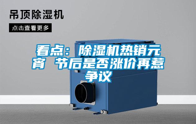 看點：除濕機熱銷元宵 節后是否漲價再惹爭議