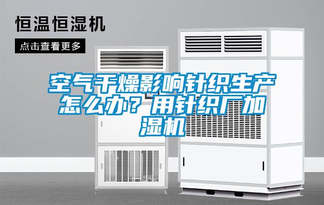 空氣干燥影響針織生產怎么辦？用針織廠加濕機