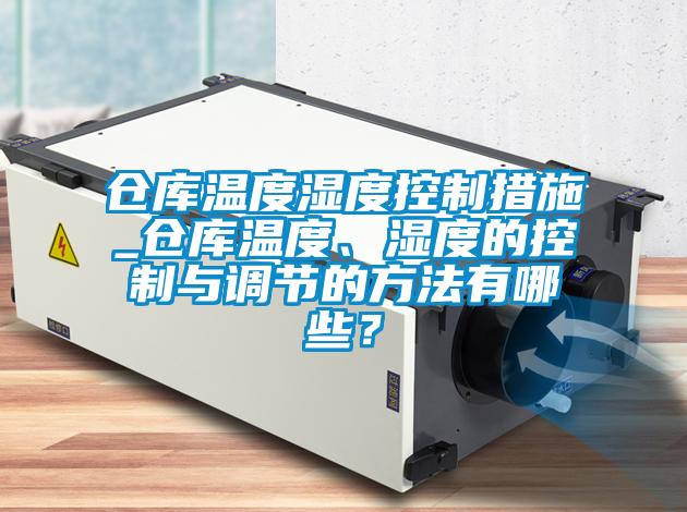 倉庫溫度濕度控制措施_倉庫溫度、濕度的控制與調節的方法有哪些？