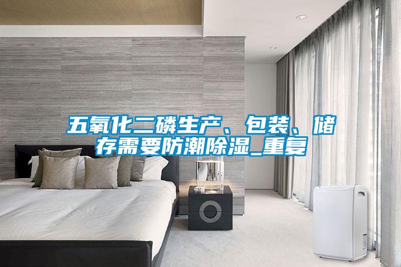 五氧化二磷生產(chǎn)、包裝、儲存需要防潮除濕_重復(fù)