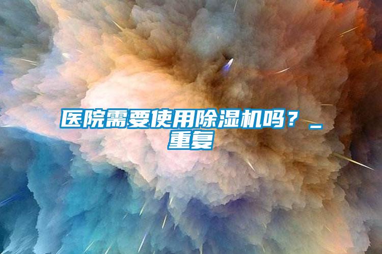 醫院需要使用除濕機嗎？_重復