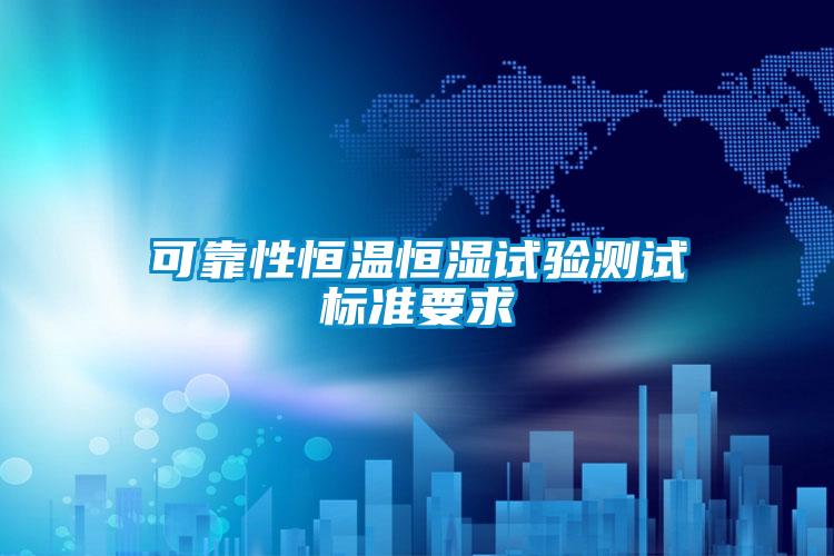 可靠性恒溫恒濕試驗測試標(biāo)準(zhǔn)要求