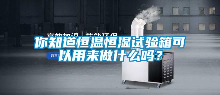 你知道恒溫恒濕試驗箱可以用來做什么嗎？