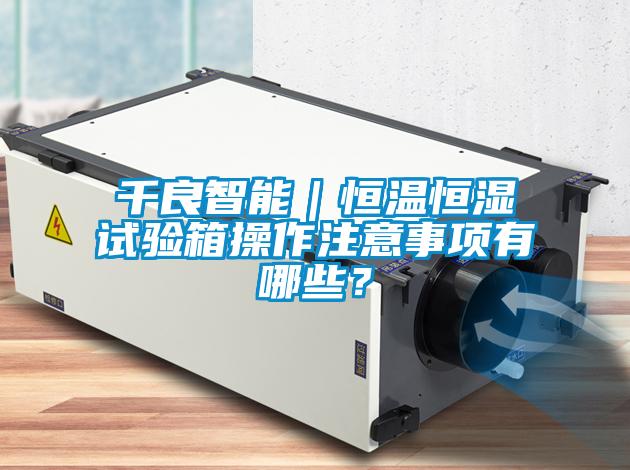 千良智能｜恒溫恒濕試驗箱操作注意事項有哪些？