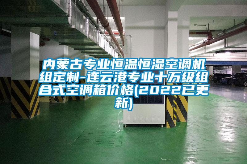 內蒙古專業恒溫恒濕空調機組定制-連云港專業十萬級組合式空調箱價格(2022已更新)