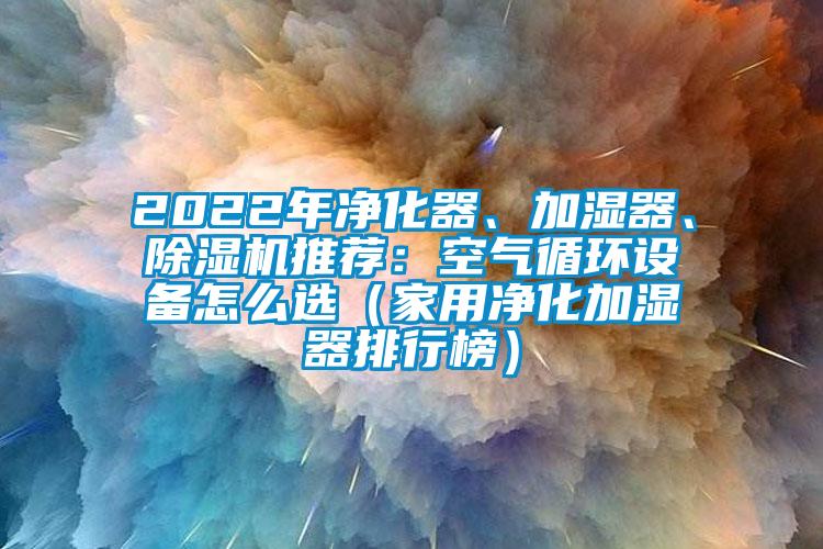 2022年凈化器、加濕器、除濕機(jī)推薦：空氣循環(huán)設(shè)備怎么選（家用凈化加濕器排行榜）