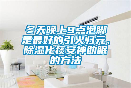 冬天晚上9點泡腳是最好的引火歸元、除濕化痰安神助眠的方法