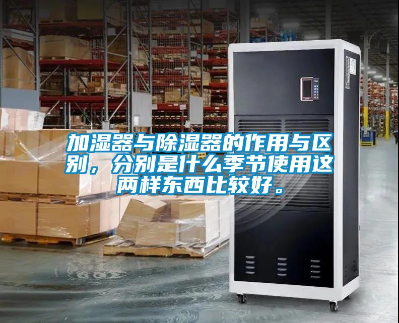 加濕器與除濕器的作用與區別，分別是什么季節使用這兩樣東西比較好。