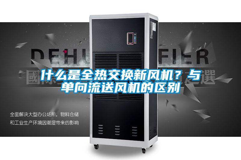 什么是全熱交換新風(fēng)機(jī)？與單向流送風(fēng)機(jī)的區(qū)別