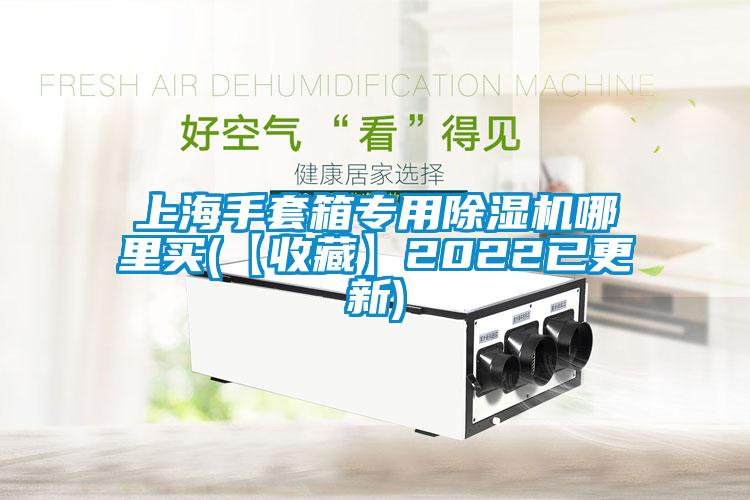 上海手套箱專用除濕機哪里買(【收藏】2022已更新)