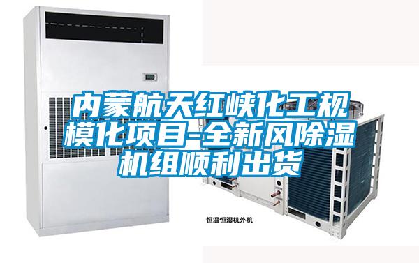 內蒙航天紅峽化工規模化項目-全新風除濕機組順利出貨