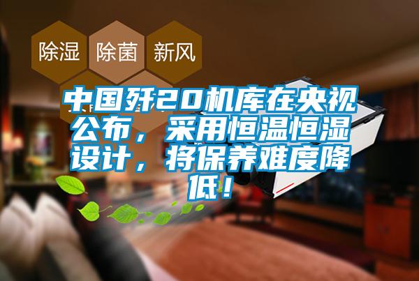 中國殲20機(jī)庫在央視公布，采用恒溫恒濕設(shè)計(jì)，將保養(yǎng)難度降低！