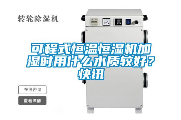 可程式恒溫恒濕機加濕時用什么水質較好？快訊
