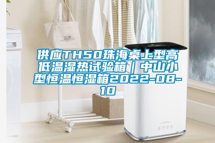 供應(yīng)TH50珠海桌上型高低溫濕熱試驗箱｜中山小型恒溫恒濕箱2022-08-10