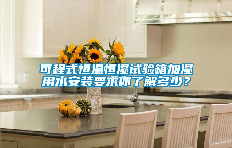 可程式恒溫恒濕試驗箱加濕用水安裝要求你了解多少？