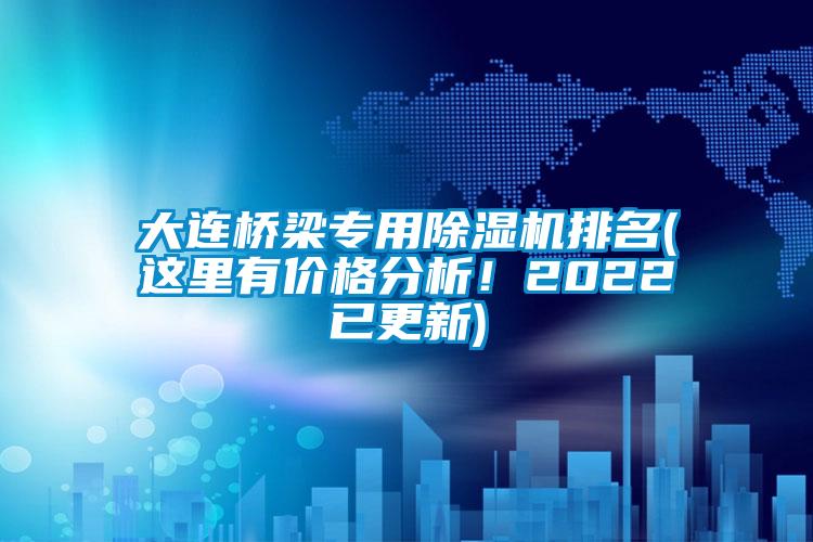 大連橋梁專用除濕機排名(這里有價格分析！2022已更新)