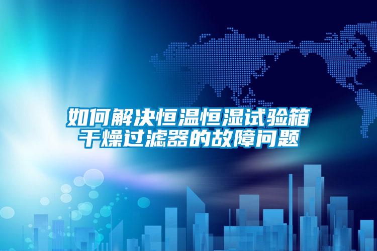 如何解決恒溫恒濕試驗箱干燥過濾器的故障問題
