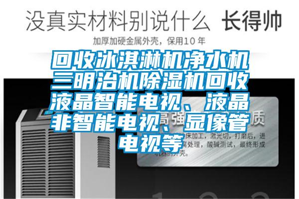 回收冰淇淋機(jī)凈水機(jī)三明治機(jī)除濕機(jī)回收液晶智能電視、液晶非智能電視、顯像管電視等