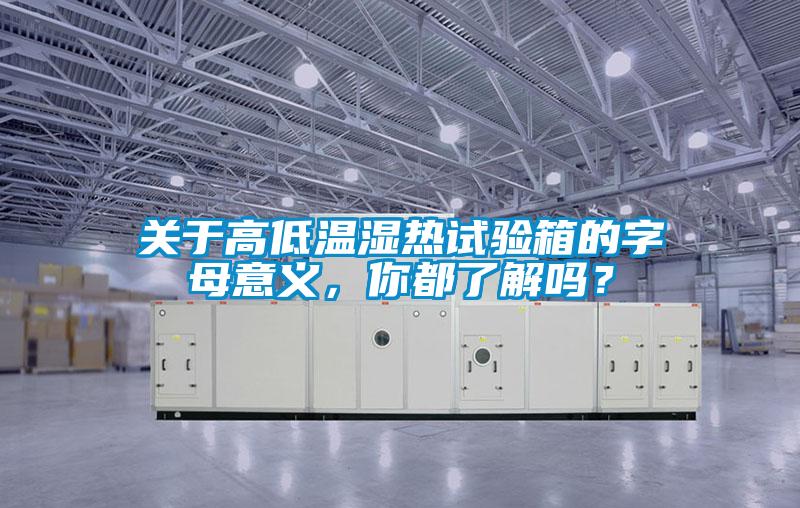 關(guān)于高低溫濕熱試驗(yàn)箱的字母意義，你都了解嗎？