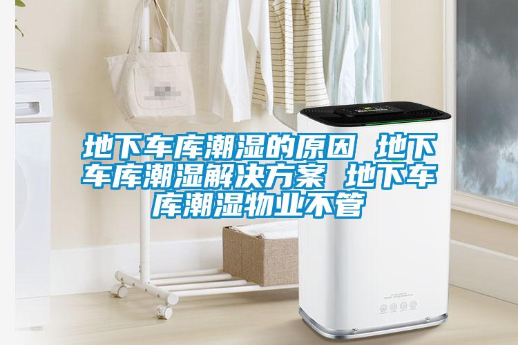 地下車庫潮濕的原因 地下車庫潮濕解決方案 地下車庫潮濕物業不管