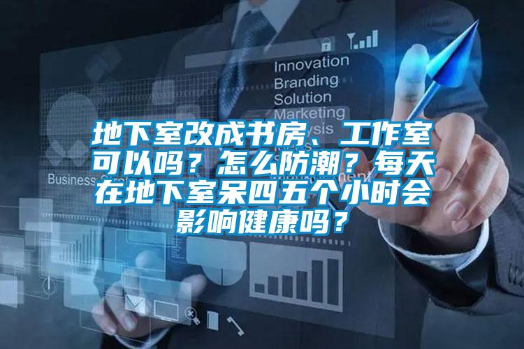 地下室改成書房、工作室可以嗎？怎么防潮？每天在地下室呆四五個小時會影響健康嗎？