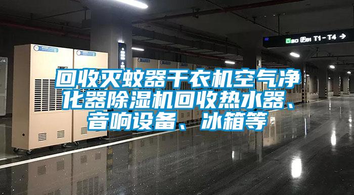 回收滅蚊器干衣機空氣凈化器除濕機回收熱水器、音響設備、冰箱等
