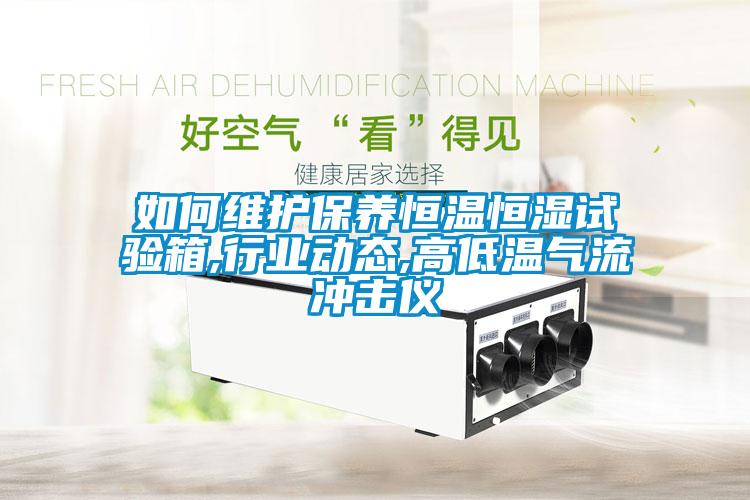 如何維護保養恒溫恒濕試驗箱,行業動態,高低溫氣流沖擊儀