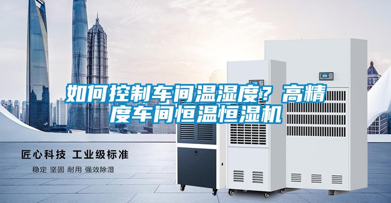 如何控制車間溫濕度？高精度車間恒溫恒濕機
