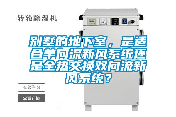別墅的地下室，是適合單向流新風系統(tǒng)還是全熱交換雙向流新風系統(tǒng)？