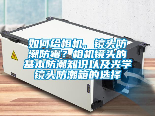 如何給相機、鏡頭防潮防霉？相機鏡頭的基本防潮知識以及光學鏡頭防潮箱的選擇