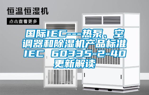 國際IEC---熱泵、空調器和除濕機產品標準IEC 60335-2-40更新解讀